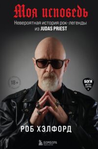 Моя исповедь. Невероятная история рок-легенды из Judas Priest. Хэлфорд Роб
