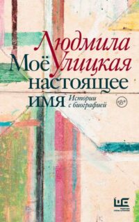 Моё настоящее имя. Истории с биографией. УЛИЦКАЯ Л.Е.