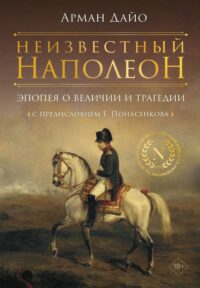 Неизвестный Наполеон. Эпопея о величии и трагедии. Дайо Арман