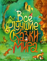 Все лучшие сказки мира. Андерсен Ханс Кристиан, Гримм Якоб и Вильгельм, Шарль Перро