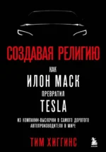 Создавая религию. Как Илон Маск превратил Tesla в самого дорогого автопроизводителя в мире. Хиггинс Тим
