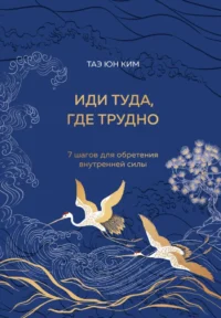 Иди туда, где трудно. 7 шагов для обретения внутренней силы. Таэ Юн Ким