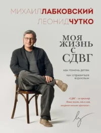 Моя жизнь с СДВГ. Как помочь детям, как справиться взрослым. Леонид Чутко, Михаил Лабковский