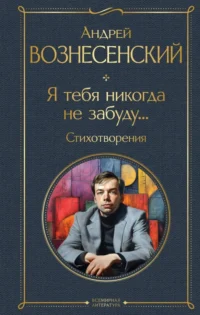 Я тебя никогда не забуду... Стихотворения. Вознесенский Андрей Андреевич