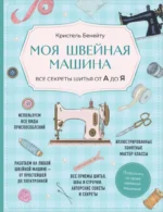 Моя швейная машина. Все секреты шитья от А до Я. Кристель Бенейту