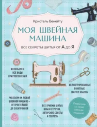 Моя швейная машина. Все секреты шитья от А до Я. Кристель Бенейту