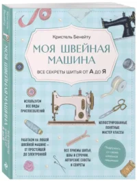 Моя швейная машина. Все секреты шитья от А до Я — Рукоделие