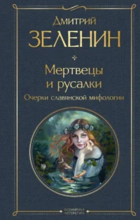 Мертвецы и русалки. Очерки славянской мифологии. Дмитрий Зеленин