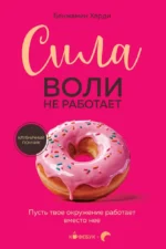 Сила воли не работает. Пусть твое окружение работает вместо нее. Бенжамин Харди