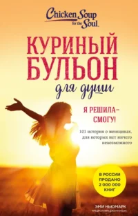 Куриный бульон для души. Я решила - смогу! 101 история о женщинах, для которых нет ничего невозможного. Эми Ньюмарк