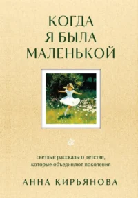 Когда я была маленькой. Светлые рассказы о детстве, которые объединяют поколения. Анна Кирьянова