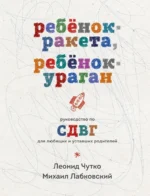 Ребенок-ракета, ребенок-ураган. Руководство по СДВГ для любящих и уставших родителей. Михаил Лабковский