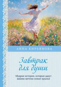 Завтрак для души. Мудрые истории, которые дадут вашим мечтам новые крылья. Анна Кирьянова