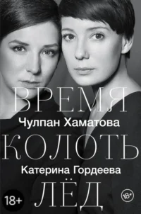 Время колоть лёд. Гордеева Катерина Владимировна, Хаматова Чулпан Наилевна
