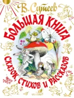 В. Сутеев Большая книга сказок, стихов и рассказов. Барто Агния Львовна, Михалков Сергей Владимирович, Сутеев Владимир Григорьевич