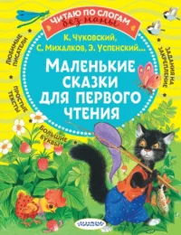 Маленькие сказки для первого чтения. Михалков Сергей Владимирович, Успенский Эдуард Николаевич + еще 1, Чуковский Корней Иванович