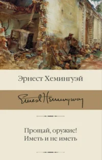 Прощай, оружие! Иметь и не иметь. Эрнест Хемингуэй