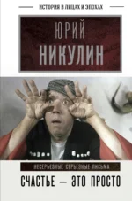 Счастье - это просто. Несерьезные серьезные письма.1960-1972 годы. Никулин Юрий Владимирович