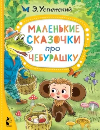 Маленькие сказочки про Чебурашку. Успенский Эдуард Николаевич
