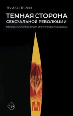 Темная сторона сексуальной революции. Переосмысление эпохи эротической свободы. Перри Луиза