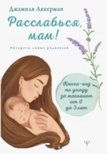 Расслабься, мам! Книга-гид по уходу за малышом от 0 до 3 лет. Аккерман Джамиля