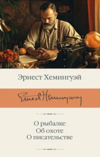 О рыбалке. Об охоте. О писательстве. Эрнест Хемингуэй
