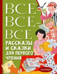 Все-все-все рассказы и сказки для первого чтения. Максим Горький, Толстой Лев Николаевич, Чуковский Корней Иванович