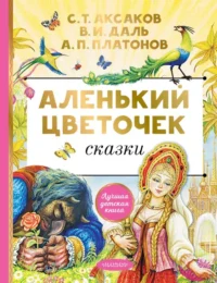 Аленький цветочек. Аксаков Сергей Тимофеевич, Даль Владимир Иванович, Платонов Андрей Платонович