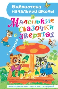 Маленькие сказочки о зверятах. Михалков Сергей Владимирович