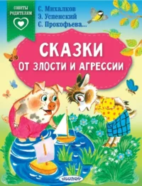 Сказки от злости и агрессии. Михалков Сергей Владимирович, Прокофьева Софья Леонидовна, Успенский Эдуард Николаевич