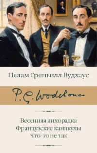 Весенняя лихорадка. Французские каникулы. Что-то не так. Пелам Гренвилл Вудхаус