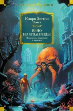 Вино из Атлантиды. Фантазии, кошмары и миражи. Смит Кларк Эштон