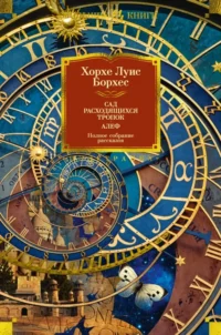 Сад расходящихся тропок. Алеф. Полное собрание рассказов. Борхес Хорхе Луис