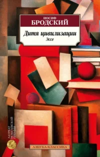 Дитя цивилизации. Эссе. Бродский Иосиф Александрович