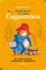 Медвежонок по имени Паддингтон. Все приключения знаменитого медвежонка. Книга 1. Майкл Бонд