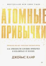 Атомные привычки. Как приобрести хорошие привычки и избавиться от плохих. Клир Джеймс