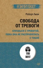 Свобода от тревоги. Справься с тревогой, пока она не расправилась с тобой. Роберт Лихи
