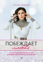 Побеждает любовь. Книга о том, как пробудить внутреннюю силу для вдохновенной жизни в гармонии. Арсеньева Юлиана