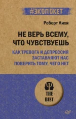 Не верь всему, что чувствуешь. Как тревога и депрессия заставляют нас поверить тому, чего нет. Роберт Лихи