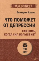 Что поможет от депрессии. Как жить, когда сил больше нет. Сушко Виктория