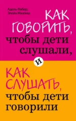 Как говорить, чтобы дети слушали, и как слушать, чтобы дети говорили. Мазлиш Элейн, Фабер Адель