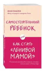 Самостоятельный ребенок, или Как стать ленивой мамой. Быкова Анна Александровна