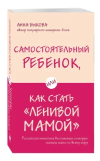 Самостоятельный ребенок, или Как стать ленивой мамой. Быкова Анна Александровна