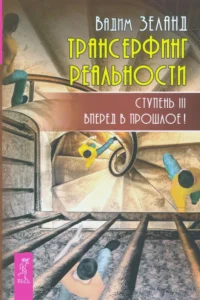 Трансерфинг реальности. Ступень 3. Вперед в прошлое!. Вадим Зеланд