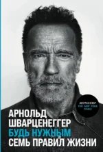 Будь нужным: Семь правил жизни. Арнольд Шварценеггер