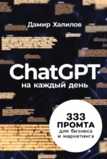 ChatGPT на каждый день. 333 промта для бизнеса и маркетинга. Дамир Халилов