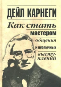 Как стать мастером общения и публичных выступлений. Дейл Карнеги
