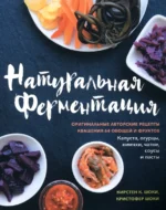 Натуральная ферментация. Оригинальные авторские рецепты квашения 64 овощей и фруктов. Шоки Кирстен К., Шоки Кристофер
