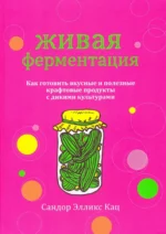 Живая ферментация. Как готовить вкусные и полезные крафтовые продукты с дикими культурами. Кац Сандор Элликс