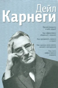 Как располагать к себе людей. Как эффективно общаться с людьми. Как преодолеть тревогу и стресс. Дейл Карнеги